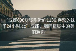 “成都600塊錢附近約1130.喜歡的妹子24小時(shí).cc”成都，煙雨朦朧中的美麗邂逅
