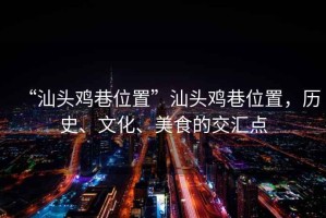 “汕頭雞巷位置”汕頭雞巷位置，歷史、文化、美食的交匯點(diǎn)
