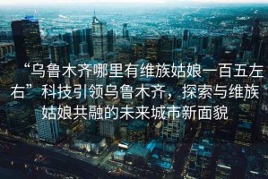 “烏魯木齊哪里有維族姑娘一百五左右”科技引領(lǐng)烏魯木齊，探索與維族姑娘共融的未來(lái)城市新面貌