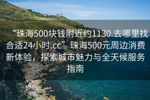 “珠海500塊錢附近約1130.去哪里找合適24小時.cc”珠海500元周邊消費新體驗，探索城市魅力與全天候服務指南