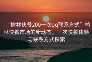 “榆林快餐200一次qq聯(lián)系方式”榆林快餐市場的新動態(tài)，一次快餐體驗與聯(lián)系方式探索