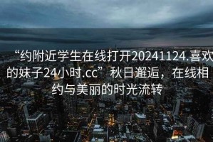“約附近學(xué)生在線打開(kāi)20241124.喜歡的妹子24小時(shí).cc”秋日邂逅，在線相約與美麗的時(shí)光流轉(zhuǎn)