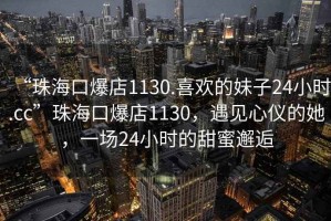 “珠?？诒?130.喜歡的妹子24小時.cc”珠?？诒?130，遇見心儀的她，一場24小時的甜蜜邂逅