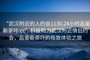 “武漢附近的人約會(huì)1130.24小時(shí)品鑒新茶葉.cc”科技助力武漢附近情侶約會(huì)，品鑒新茶葉的極致體驗(yàn)之旅