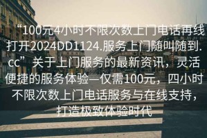 “100元4小時不限次數(shù)上門電話再線打開2024DD1124.服務上門隨叫隨到.cc”關于上門服務的最新資訊，靈活便捷的服務體驗—僅需100元，四小時不限次數(shù)上門電話服務與在線支持，打造極致體驗時代