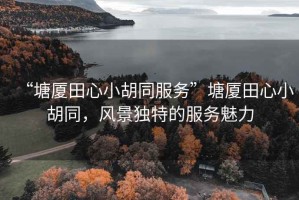 “塘廈田心小胡同服務(wù)”塘廈田心小胡同，風(fēng)景獨(dú)特的服務(wù)魅力
