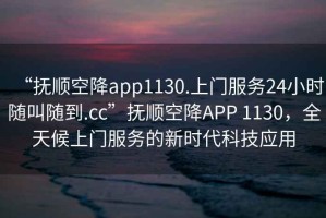 “撫順空降app1130.上門服務(wù)24小時(shí)隨叫隨到.cc”撫順空降A(chǔ)PP 1130，全天候上門服務(wù)的新時(shí)代科技應(yīng)用