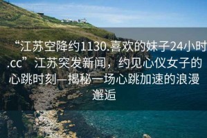 “江蘇空降約1130.喜歡的妹子24小時(shí).cc”江蘇突發(fā)新聞，約見心儀女子的心跳時(shí)刻—揭秘一場心跳加速的浪漫邂逅