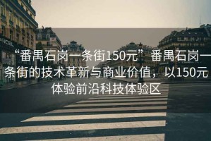 “番禺石崗一條街150元”番禺石崗一條街的技術(shù)革新與商業(yè)價值，以150元體驗前沿科技體驗區(qū)