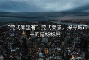 “莞式哪里有”莞式美景，探尋城市中的隱秘秘境