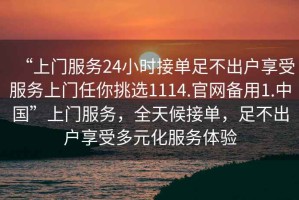 “上門服務(wù)24小時(shí)接單足不出戶享受服務(wù)上門任你挑選1114.官網(wǎng)備用1.中國(guó)”上門服務(wù)，全天候接單，足不出戶享受多元化服務(wù)體驗(yàn)