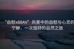 “自慰x88AV”風(fēng)景中的自慰與心靈的寧靜，一次獨(dú)特的自然之旅