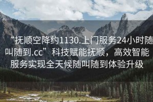 “撫順空降約1130.上門服務(wù)24小時隨叫隨到.cc”科技賦能撫順，高效智能服務(wù)實(shí)現(xiàn)全天候隨叫隨到體驗(yàn)升級