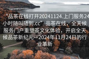 “品茶在線打開20241124.上門服務24小時隨叫隨到.cc”品茶在線，全天候服務門戶重塑茶文化體驗，開啟全天候品茶新紀元—2024年11月24日的行業(yè)革新