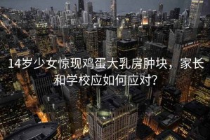 14歲少女驚現(xiàn)雞蛋大乳房腫塊，家長和學校應(yīng)如何應(yīng)對？