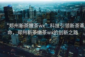 “鄭州新茶嫩茶wx”科技引領(lǐng)新茶革命，鄭州新茶嫩茶wx的創(chuàng)新之路