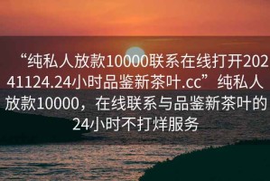 “純私人放款10000聯(lián)系在線打開20241124.24小時(shí)品鑒新茶葉.cc”純私人放款10000，在線聯(lián)系與品鑒新茶葉的24小時(shí)不打烊服務(wù)