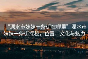 “溧水市妹妹一條街在哪里”溧水市妹妹一條街探秘，位置、文化與魅力