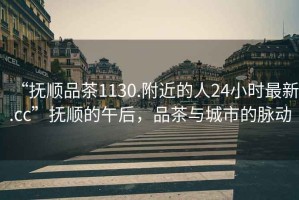 “撫順品茶1130.附近的人24小時(shí)最新.cc”撫順的午后，品茶與城市的脈動(dòng)
