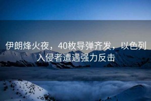 伊朗烽火夜，40枚導(dǎo)彈齊發(fā)，以色列入侵者遭遇強(qiáng)力反擊