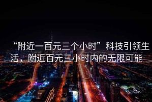 “附近一百元三個小時”科技引領(lǐng)生活，附近百元三小時內(nèi)的無限可能