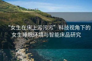“女生在床上污污污”科技視角下的女生睡眠環(huán)境與智能床品研究