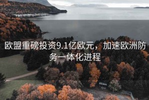 歐盟重磅投資9.1億歐元，加速歐洲防務(wù)一體化進(jìn)程