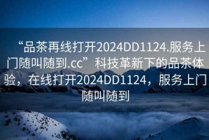 “品茶再線打開2024DD1124.服務(wù)上門隨叫隨到.cc”科技革新下的品茶體驗(yàn)，在線打開2024DD1124，服務(wù)上門隨叫隨到