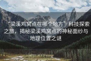 “梁溪雞窩點(diǎn)在哪個(gè)地方”科技探索之旅，揭秘梁溪雞窩點(diǎn)的神秘面紗與地理位置之謎