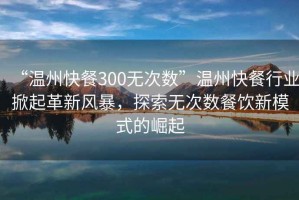 “溫州快餐300無次數(shù)”溫州快餐行業(yè)掀起革新風(fēng)暴，探索無次數(shù)餐飲新模式的崛起