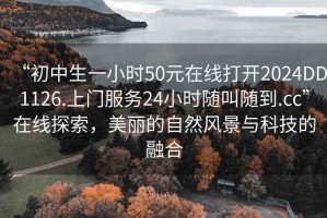 “初中生一小時50元在線打開2024DD1126.上門服務24小時隨叫隨到.cc”在線探索，美麗的自然風景與科技的融合