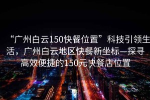 “廣州白云150快餐位置”科技引領(lǐng)生活，廣州白云地區(qū)快餐新坐標(biāo)—探尋高效便捷的150元快餐店位置