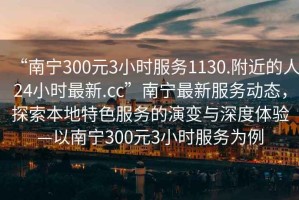 “南寧300元3小時(shí)服務(wù)1130.附近的人24小時(shí)最新.cc”南寧最新服務(wù)動(dòng)態(tài)，探索本地特色服務(wù)的演變與深度體驗(yàn)—以南寧300元3小時(shí)服務(wù)為例