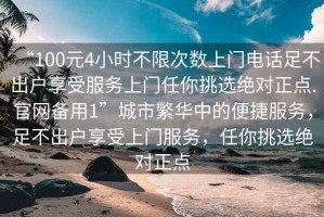 “100元4小時不限次數(shù)上門電話足不出戶享受服務(wù)上門任你挑選絕對正點.官網(wǎng)備用1”城市繁華中的便捷服務(wù)，足不出戶享受上門服務(wù)，任你挑選絕對正點