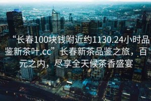 “長春100塊錢附近約1130.24小時品鑒新茶葉.cc”長春新茶品鑒之旅，百元之內(nèi)，盡享全天候茶香盛宴