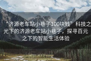 “濟(jì)源老車站小巷子100塊錢(qián)”科技之光下的濟(jì)源老車站小巷子，探尋百元之下的智能生活體驗(yàn)