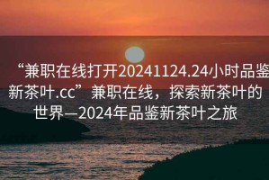 “兼職在線打開20241124.24小時品鑒新茶葉.cc”兼職在線，探索新茶葉的世界—2024年品鑒新茶葉之旅