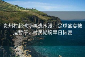 貴州村超球場再遭水浸，足球盛宴被迫暫停，村民期盼早日恢復(fù)
