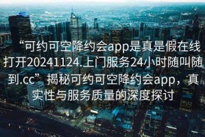 “可約可空降約會app是真是假在線打開20241124.上門服務(wù)24小時隨叫隨到.cc”揭秘可約可空降約會app，真實性與服務(wù)質(zhì)量的深度探討