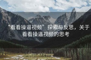 “看看操逼視頻”探索與反思，關于看看操逼視頻的思考