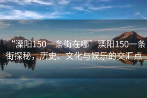 “溧陽(yáng)150一條街在哪”溧陽(yáng)150一條街探秘，歷史、文化與娛樂(lè)的交匯點(diǎn)