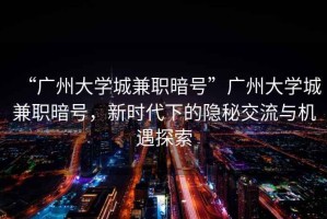 “廣州大學城兼職暗號”廣州大學城兼職暗號，新時代下的隱秘交流與機遇探索