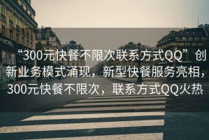 “300元快餐不限次聯(lián)系方式QQ”創(chuàng)新業(yè)務(wù)模式涌現(xiàn)，新型快餐服務(wù)亮相，300元快餐不限次，聯(lián)系方式QQ火熱