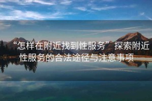 “怎樣在附近找到性服務(wù)”探索附近性服務(wù)的合法途徑與注意事項(xiàng)