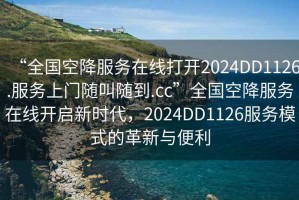 “全國(guó)空降服務(wù)在線打開(kāi)2024DD1126.服務(wù)上門(mén)隨叫隨到.cc”全國(guó)空降服務(wù)在線開(kāi)啟新時(shí)代，2024DD1126服務(wù)模式的革新與便利