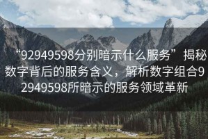 “92949598分別暗示什么服務”揭秘數(shù)字背后的服務含義，解析數(shù)字組合92949598所暗示的服務領域革新