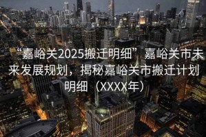 “嘉峪關(guān)2025搬遷明細(xì)”嘉峪關(guān)市未來發(fā)展規(guī)劃，揭秘嘉峪關(guān)市搬遷計劃明細(xì)（XXXX年）