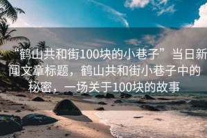“鶴山共和街100塊的小巷子”當(dāng)日新聞文章標(biāo)題，鶴山共和街小巷子中的秘密，一場(chǎng)關(guān)于100塊的故事