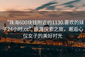“珠海600塊錢(qián)附近約1130.喜歡的妹子24小時(shí).cc”珠海探索之旅，邂逅心儀女子的美好時(shí)光