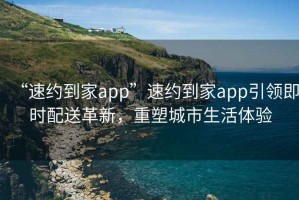 “速約到家app”速約到家app引領(lǐng)即時配送革新，重塑城市生活體驗